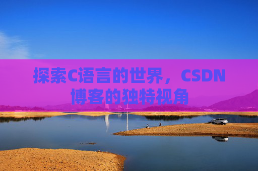 探索C语言的世界,CSDN博客的独特视角 探索C语言的世界,CSDN博客的独特视角